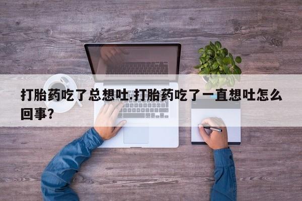 怀孕大月份能不能用米非司酮打胎药吃了总想吐.打胎药吃了一直想吐怎么回事？