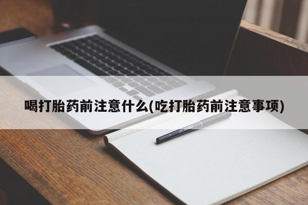 怀孕大月份能不能用米非司酮喝打胎药前注意什么(吃打胎药前注意事项)