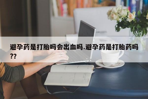 怀孕大月份能不能用米非司酮避孕药是打胎吗会出血吗.避孕药是打胎药吗?？