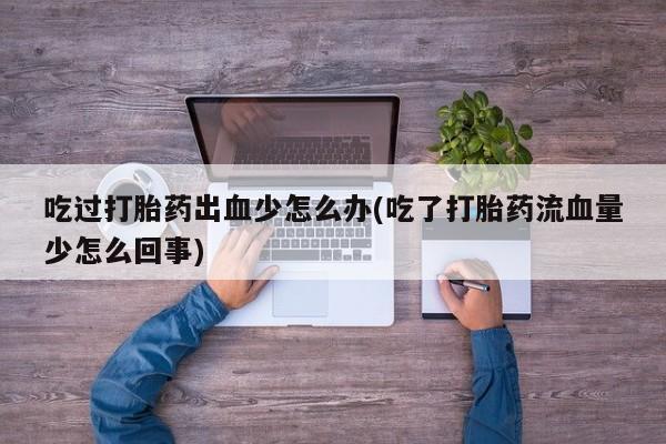 怀孕大月份能不能用米非司酮吃过打胎药出血少怎么办(吃了打胎药流血量少怎么回事)