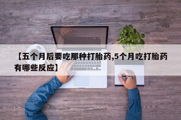 怀孕大月份能不能用米非司酮【五个月后要吃那种打胎药,5个月吃打胎药有哪些反应】