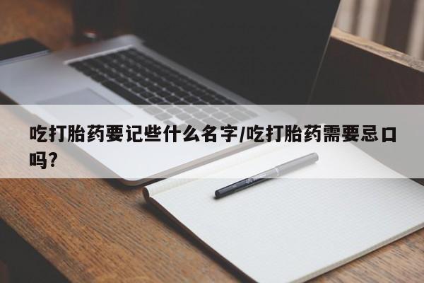 怀孕大月份能不能用米非司酮吃打胎药要记些什么名字/吃打胎药需要忌口吗?