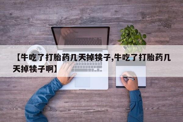 怀孕大月份能不能用米非司酮【牛吃了打胎药几天掉犊子,牛吃了打胎药几天掉犊子啊】