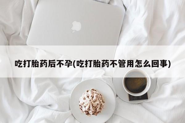 怀孕大月份能不能用米非司酮吃打胎药后不孕(吃打胎药不管用怎么回事)