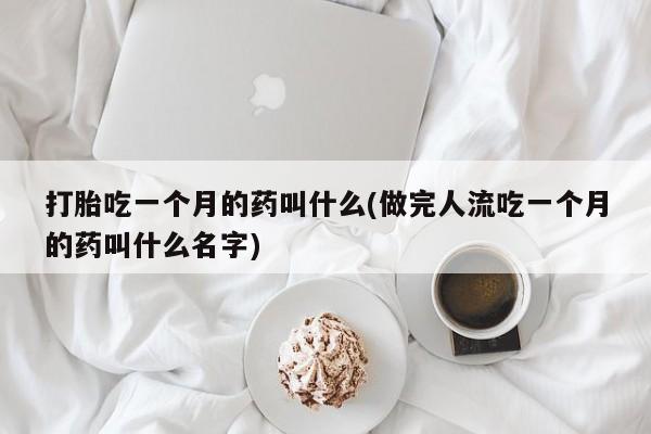 怀孕大月份能不能用米非司酮打胎吃一个月的药叫什么(做完人流吃一个月的药叫什么名字)