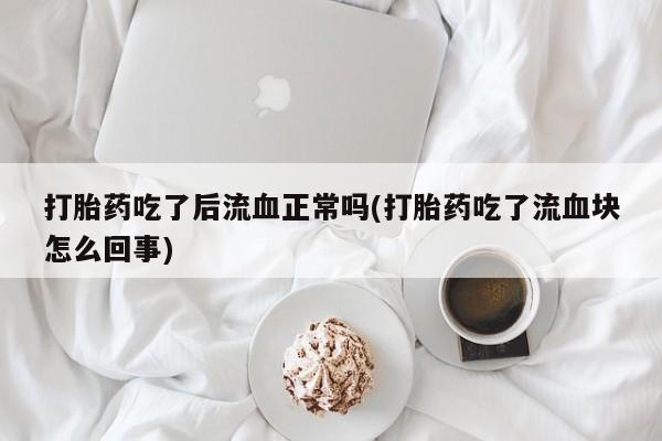 怀孕大月份能不能用米非司酮打胎药吃了后流血正常吗(打胎药吃了流血块怎么回事)