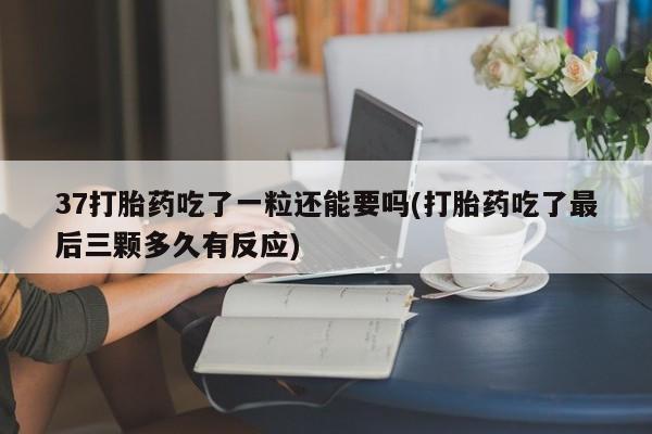 怀孕大月份能不能用米非司酮37打胎药吃了一粒还能要吗(打胎药吃了最后三颗多久有反应)