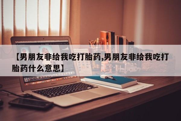 怀孕大月份能不能用米非司酮【男朋友非给我吃打胎药,男朋友非给我吃打胎药什么意思】