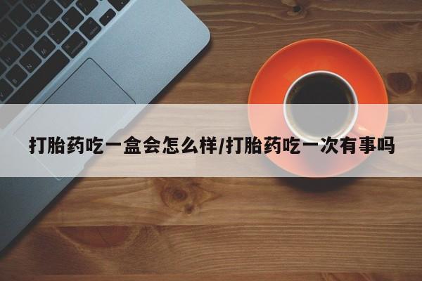 怀孕大月份能不能用米非司酮打胎药吃一盒会怎么样/打胎药吃一次有事吗