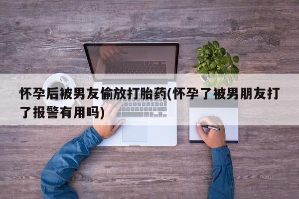 怀孕大月份能不能用米非司酮怀孕后被男友偷放打胎药(怀孕了被男朋友打了报警有用吗)