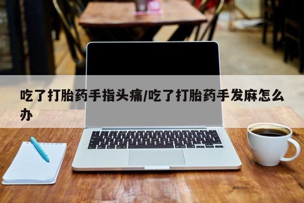 怀孕大月份能不能用米非司酮吃了打胎药手指头痛/吃了打胎药手发麻怎么办