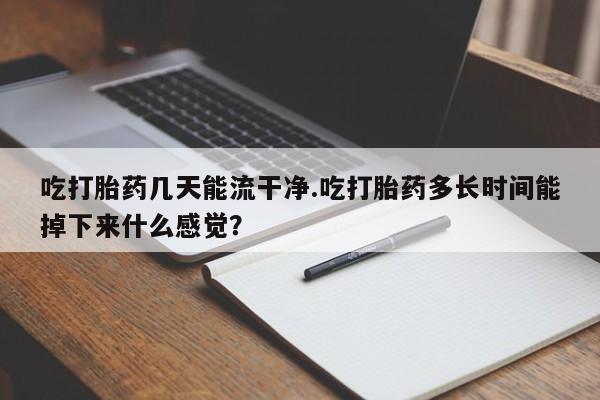 怀孕大月份能不能用米非司酮吃打胎药几天能流干净.吃打胎药多长时间能掉下来什么感觉？