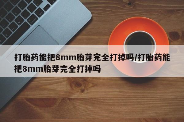 怀孕大月份能不能用米非司酮打胎药能把8mm胎芽完全打掉吗/打胎药能把8mm胎芽完全打掉吗
