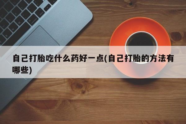 怀孕大月份能不能用米非司酮自己打胎吃什么药好一点(自己打胎的方法有哪些)