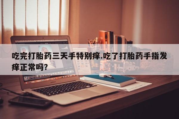 怀孕大月份能不能用米非司酮吃完打胎药三天手特别痒.吃了打胎药手指发痒正常吗？