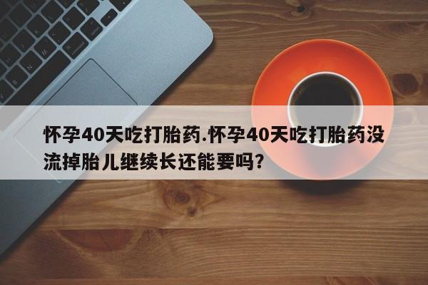 怀孕大月份能不能用米非司酮怀孕40天吃打胎药.怀孕40天吃打胎药没流掉胎儿继续长还能要吗？