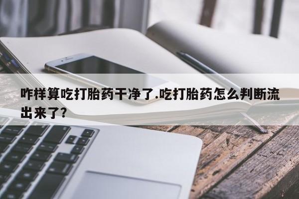 怀孕大月份能不能用米非司酮咋样算吃打胎药干净了.吃打胎药怎么判断流出来了？