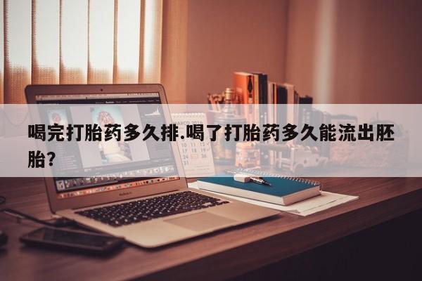 怀孕大月份能不能用米非司酮喝完打胎药多久排.喝了打胎药多久能流出胚胎？