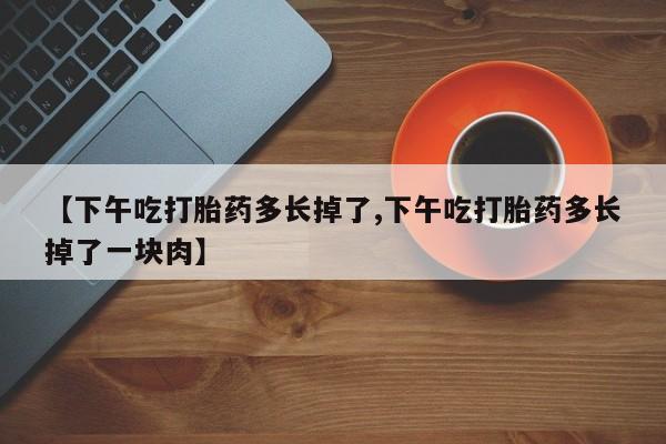怀孕大月份能不能用米非司酮【下午吃打胎药多长掉了,下午吃打胎药多长掉了一块肉】