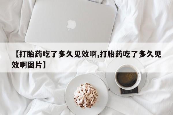 怀孕大月份能不能用米非司酮【打胎药吃了多久见效啊,打胎药吃了多久见效啊图片】