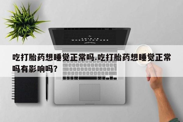 怀孕大月份能不能用米非司酮吃打胎药想睡觉正常吗.吃打胎药想睡觉正常吗有影响吗？