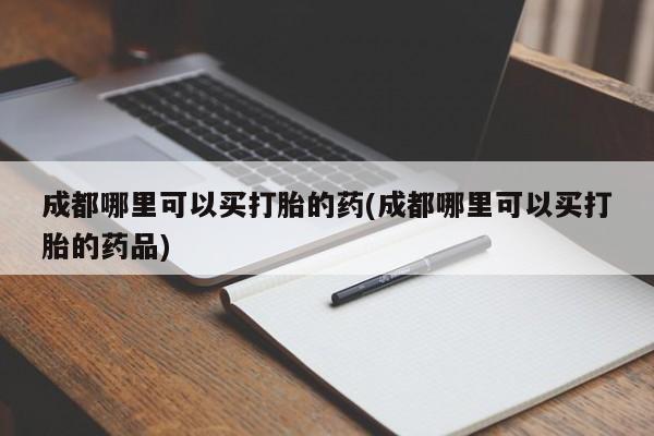 怀孕大月份能不能用米非司酮成都哪里可以买打胎的药(成都哪里可以买打胎的药品)