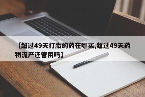 怀孕大月份能不能用米非司酮【超过49天打胎的药在哪买,超过49天药物流产还管用吗】