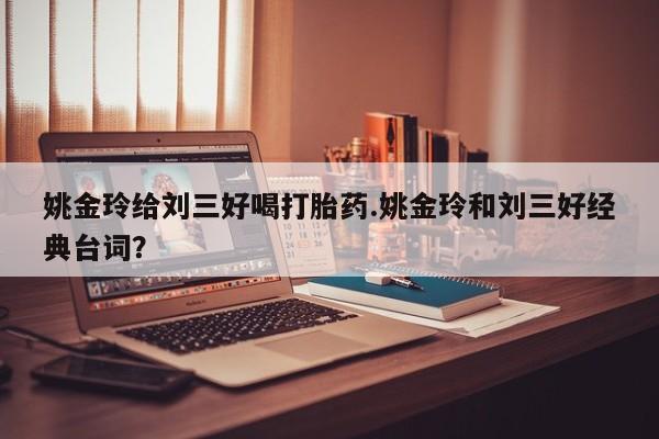 怀孕大月份能不能用米非司酮姚金玲给刘三好喝打胎药.姚金玲和刘三好经典台词？