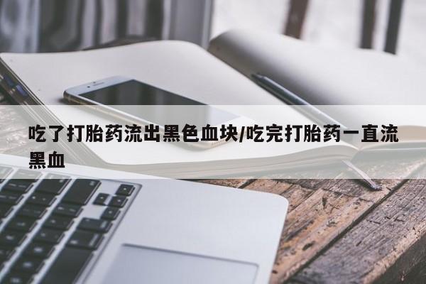 怀孕大月份能不能用米非司酮吃了打胎药流出黑色血块/吃完打胎药一直流黑血