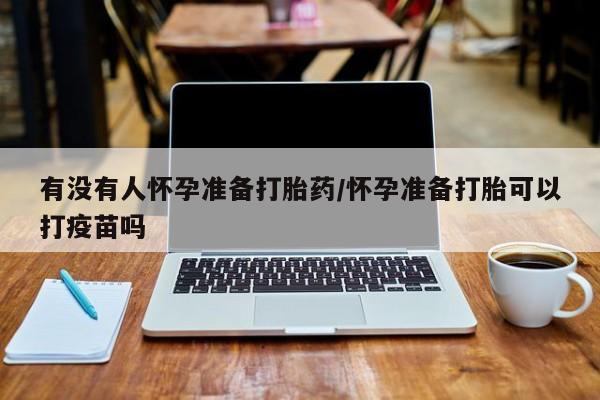 怀孕大月份能不能用米非司酮有没有人怀孕准备打胎药/怀孕准备打胎可以打疫苗吗