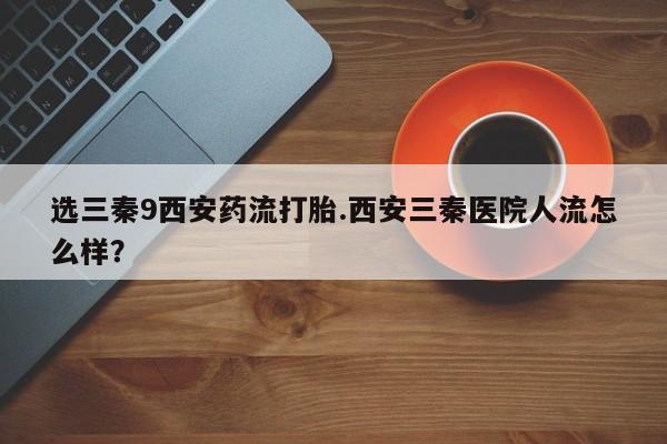 怀孕大月份能不能用米非司酮选三秦9西安药流打胎.西安三秦医院人流怎么样？