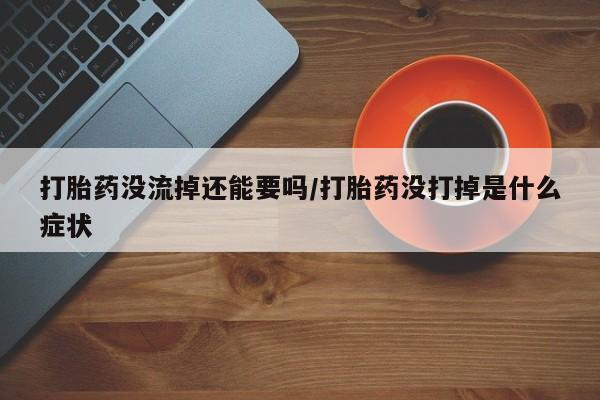 怀孕大月份能不能用米非司酮打胎药没流掉还能要吗/打胎药没打掉是什么症状