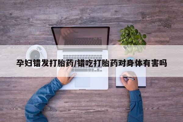 怀孕大月份能不能用米非司酮孕妇错发打胎药/错吃打胎药对身体有害吗