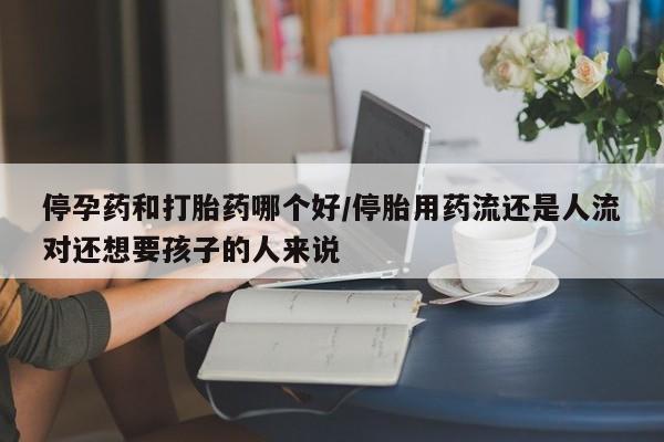 怀孕大月份能不能用米非司酮停孕药和打胎药哪个好/停胎用药流还是人流对还想要孩子的人来说
