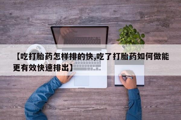 怀孕大月份能不能用米非司酮【吃打胎药怎样排的快,吃了打胎药如何做能更有效快速排出】