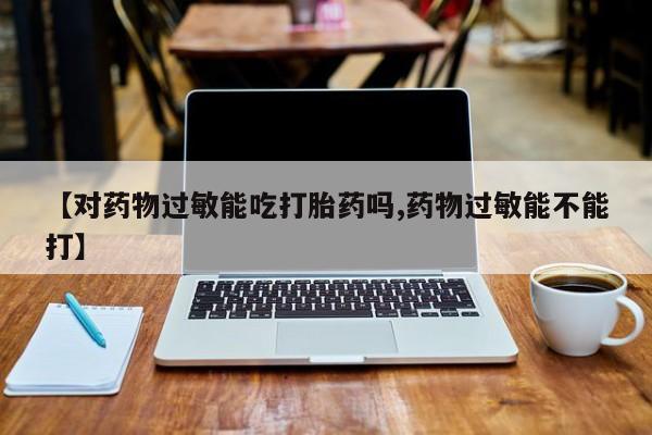 怀孕大月份能不能用米非司酮【对药物过敏能吃打胎药吗,药物过敏能不能打】