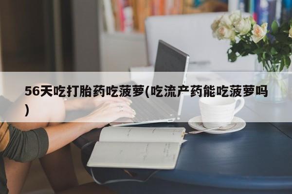 怀孕大月份能不能用米非司酮56天吃打胎药吃菠萝(吃流产药能吃菠萝吗)