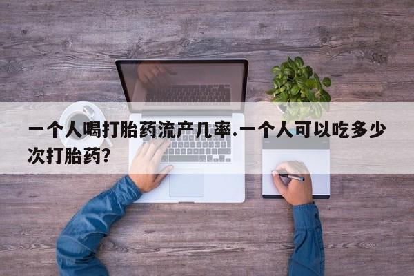 怀孕大月份能不能用米非司酮一个人喝打胎药流产几率.一个人可以吃多少次打胎药？
