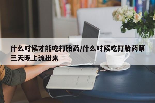 怀孕大月份能不能用米非司酮什么时候才能吃打胎药/什么时候吃打胎药第三天晚上流出来