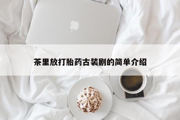 怀孕大月份能不能用米非司酮茶里放打胎药古装剧的简单介绍