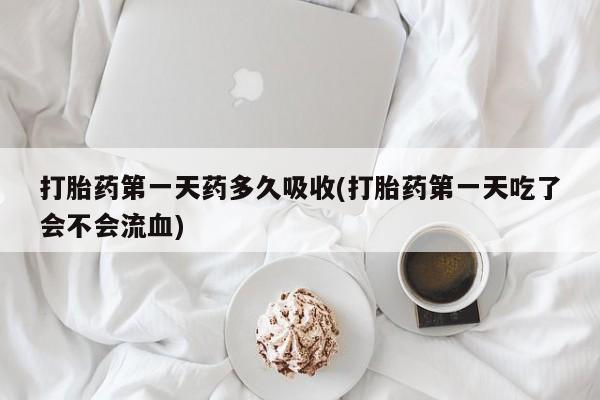 怀孕大月份能不能用米非司酮打胎药第一天药多久吸收(打胎药第一天吃了会不会流血)