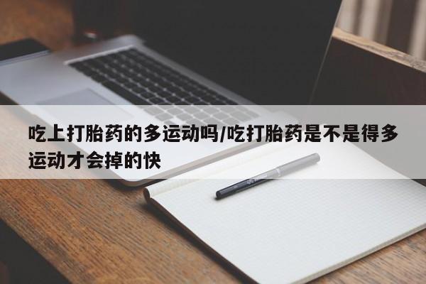 怀孕大月份能不能用米非司酮吃上打胎药的多运动吗/吃打胎药是不是得多运动才会掉的快