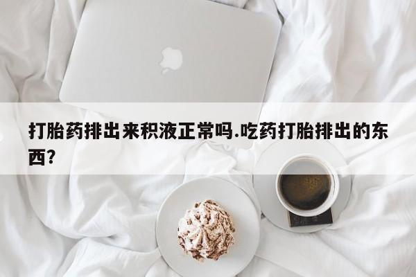 怀孕大月份能不能用米非司酮打胎药排出来积液正常吗.吃药打胎排出的东西？