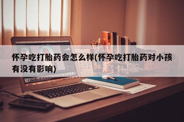 怀孕大月份能不能用米非司酮怀孕吃打胎药会怎么样(怀孕吃打胎药对小孩有没有影响)