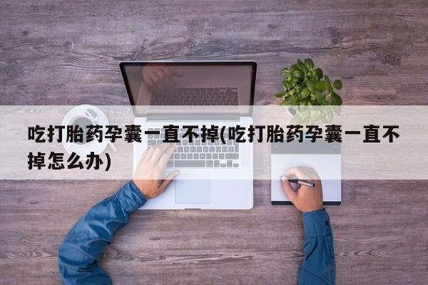 怀孕大月份能不能用米非司酮吃打胎药孕囊一直不掉(吃打胎药孕囊一直不掉怎么办)
