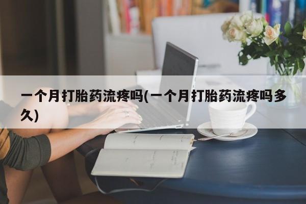 怀孕大月份能不能用米非司酮一个月打胎药流疼吗(一个月打胎药流疼吗多久)