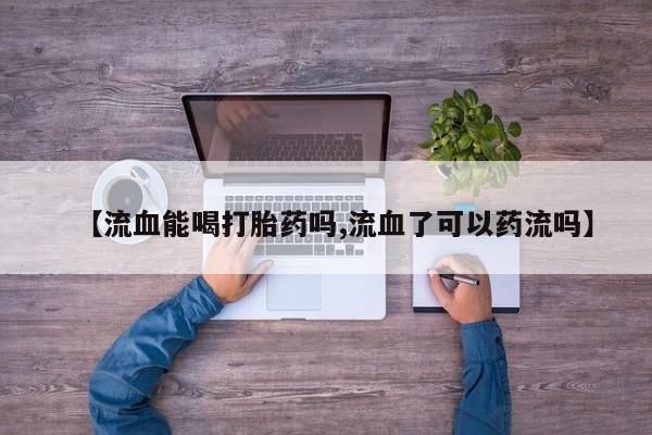 怀孕大月份能不能用米非司酮【流血能喝打胎药吗,流血了可以药流吗】