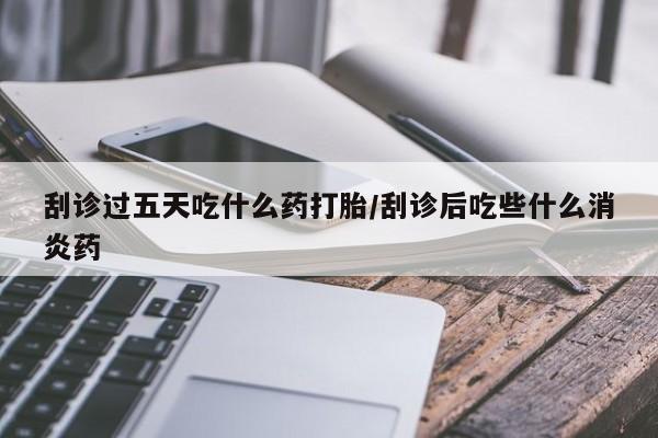 怀孕大月份能不能用米非司酮刮诊过五天吃什么药打胎/刮诊后吃些什么消炎药