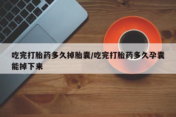 怀孕大月份能不能用米非司酮吃完打胎药多久掉胎囊/吃完打胎药多久孕囊能掉下来