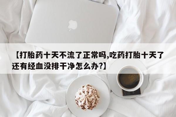 怀孕大月份能不能用米非司酮【打胎药十天不流了正常吗,吃药打胎十天了还有经血没排干净怎么办?】